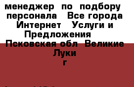 менеджер  по  подбору  персонала - Все города Интернет » Услуги и Предложения   . Псковская обл.,Великие Луки г.